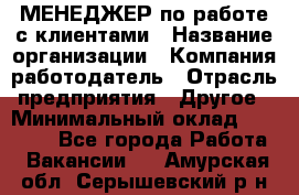 МЕНЕДЖЕР по работе с клиентами › Название организации ­ Компания-работодатель › Отрасль предприятия ­ Другое › Минимальный оклад ­ 35 000 - Все города Работа » Вакансии   . Амурская обл.,Серышевский р-н